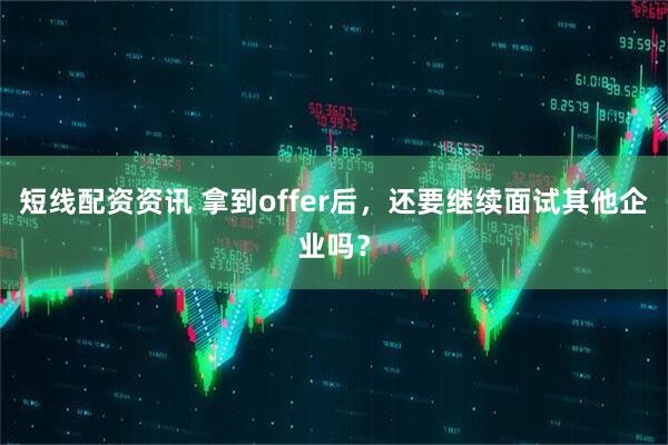 短线配资资讯 拿到offer后，还要继续面试其他企业吗？