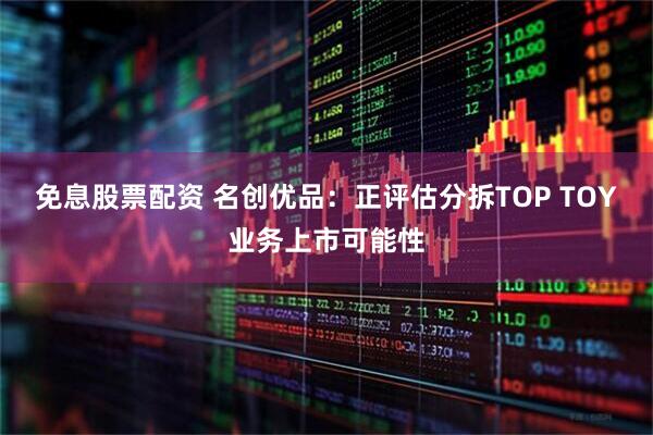 免息股票配资 名创优品：正评估分拆TOP TOY业务上市可能性