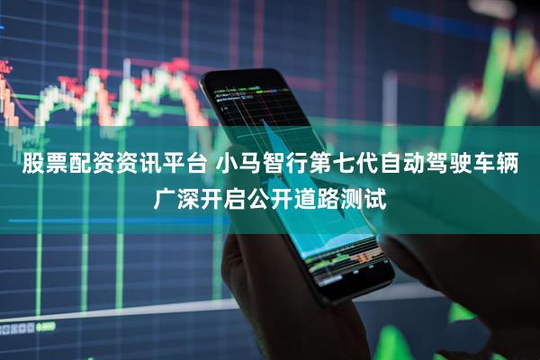 股票配资资讯平台 小马智行第七代自动驾驶车辆广深开启公开道路测试