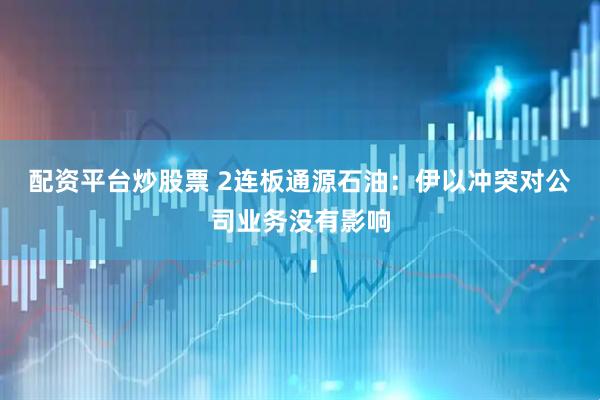 配资平台炒股票 2连板通源石油：伊以冲突对公司业务没有影响