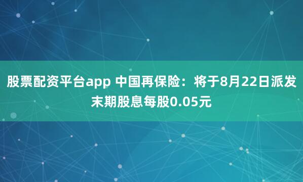股票配资平台app 中国再保险：将于8月22日派发末期股息每股0.05元