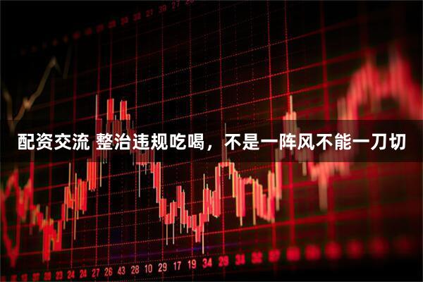 配资交流 整治违规吃喝，不是一阵风不能一刀切