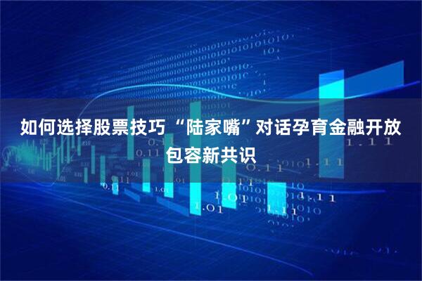 如何选择股票技巧 “陆家嘴”对话孕育金融开放包容新共识