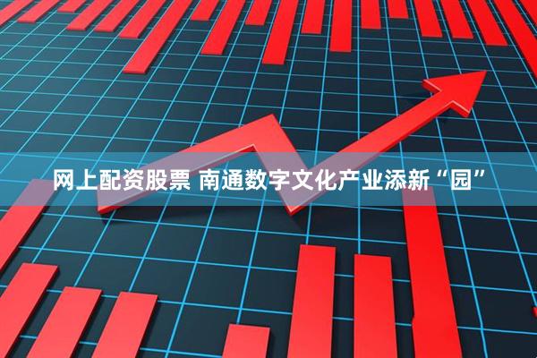 网上配资股票 南通数字文化产业添新“园”