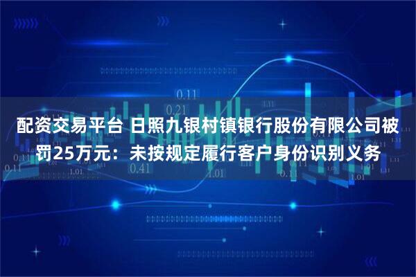配资交易平台 日照九银村镇银行股份有限公司被罚25万元：未按规定履行客户身份识别义务