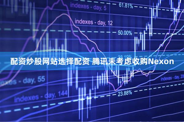 配资炒股网站选择配资 腾讯未考虑收购Nexon
