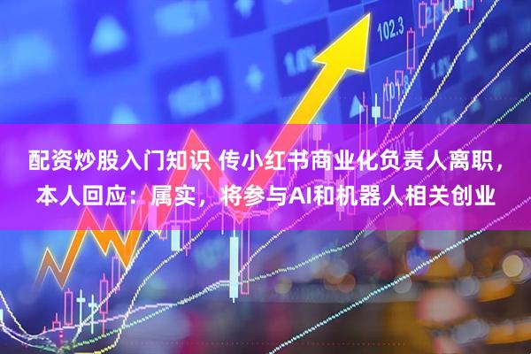 配资炒股入门知识 传小红书商业化负责人离职，本人回应：属实，将参与AI和机器人相关创业
