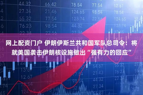 网上配资门户 伊朗伊斯兰共和国军队总司令：将就美国袭击伊朗核设施做出“强有力的回应”
