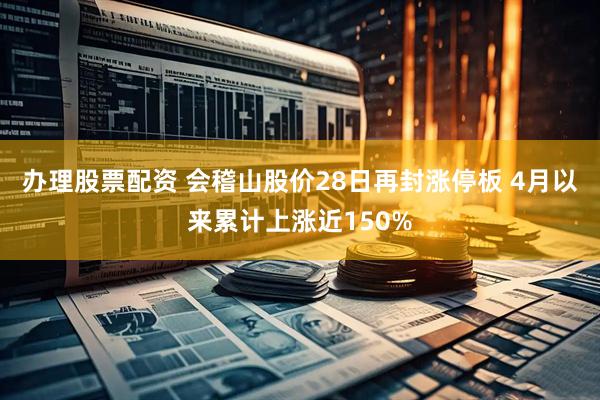 办理股票配资 会稽山股价28日再封涨停板 4月以来累计上涨近150%