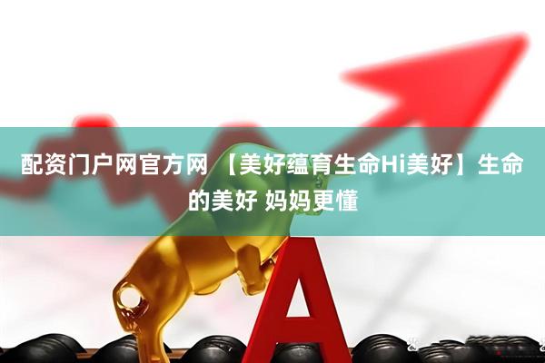 配资门户网官方网 【美好蕴育生命Hi美好】生命的美好 妈妈更懂