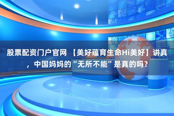 股票配资门户官网 【美好蕴育生命Hi美好】讲真，中国妈妈的“无所不能”是真的吗？