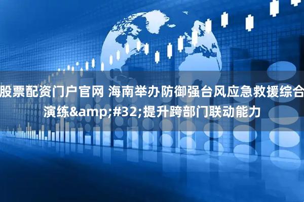 股票配资门户官网 海南举办防御强台风应急救援综合演练&#32;提升跨部门联动能力