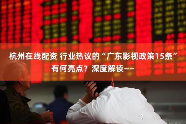 杭州在线配资 行业热议的“广东影视政策15条”有何亮点？深度解读——