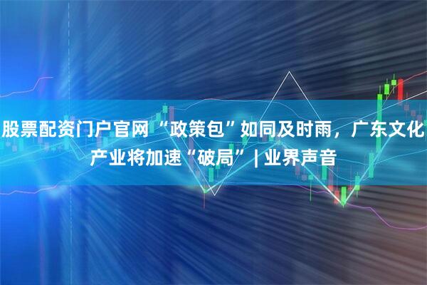 股票配资门户官网 “政策包”如同及时雨，广东文化产业将加速“破局” | 业界声音
