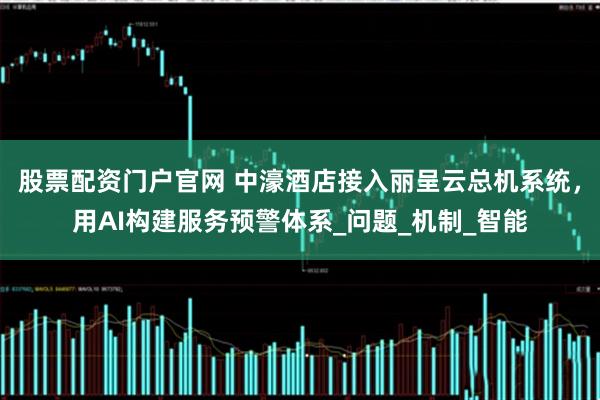 股票配资门户官网 中濠酒店接入丽呈云总机系统，用AI构建服务预警体系_问题_机制_智能