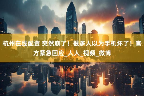 杭州在线配资 突然崩了！很多人以为手机坏了！官方紧急回应_人人_视频_微博