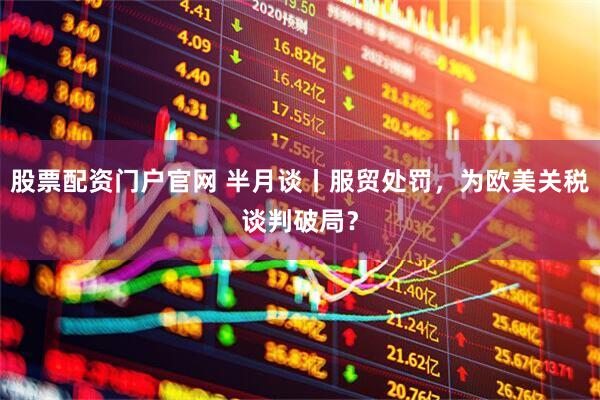 股票配资门户官网 半月谈丨服贸处罚，为欧美关税谈判破局？