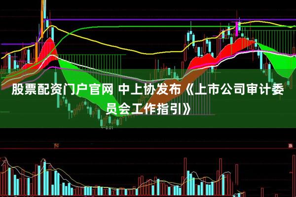 股票配资门户官网 中上协发布《上市公司审计委员会工作指引》