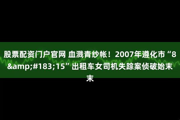 股票配资门户官网 血溅青纱帐！2007年遵化市“8&#183;15”出租车女司机失踪案侦破始末