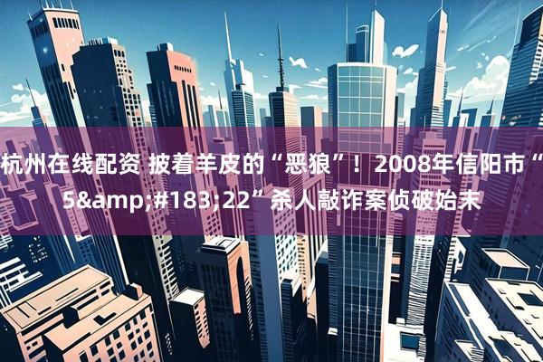 杭州在线配资 披着羊皮的“恶狼”！2008年信阳市“5&#183;22”杀人敲诈案侦破始末