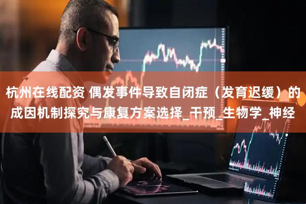 杭州在线配资 偶发事件导致自闭症（发育迟缓）的成因机制探究与康复方案选择_干预_生物学_神经