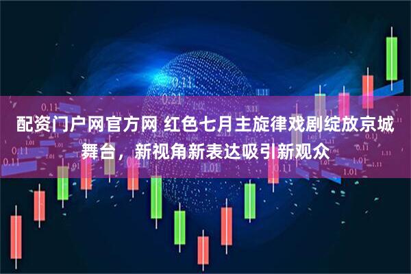 配资门户网官方网 红色七月主旋律戏剧绽放京城舞台，新视角新表达吸引新观众