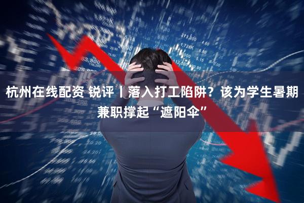 杭州在线配资 锐评丨落入打工陷阱？该为学生暑期兼职撑起“遮阳伞”