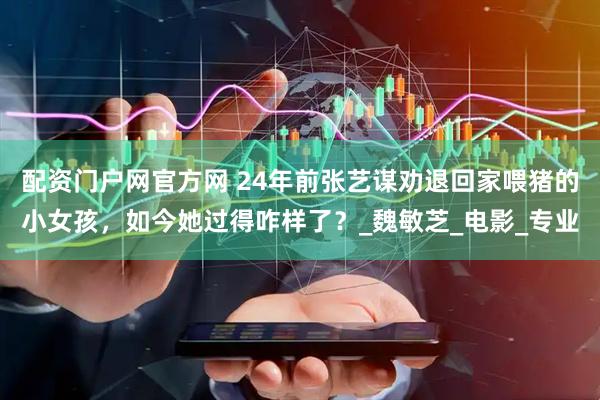 配资门户网官方网 24年前张艺谋劝退回家喂猪的小女孩，如今她过得咋样了？_魏敏芝_电影_专业