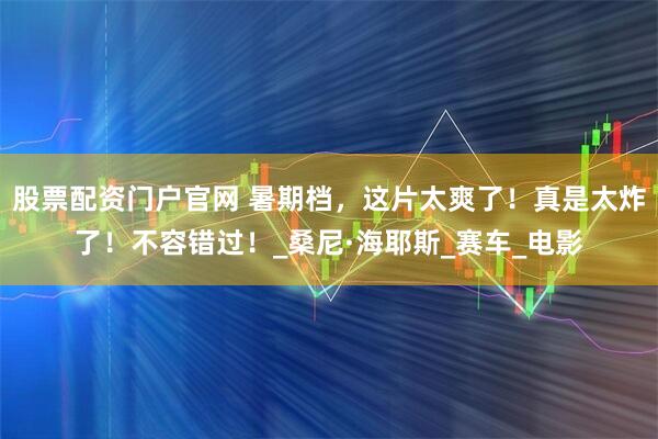 股票配资门户官网 暑期档，这片太爽了！真是太炸了！不容错过！_桑尼·海耶斯_赛车_电影