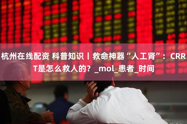 杭州在线配资 科普知识丨救命神器“人工肾”：CRRT是怎么救人的？_mol_患者_时间
