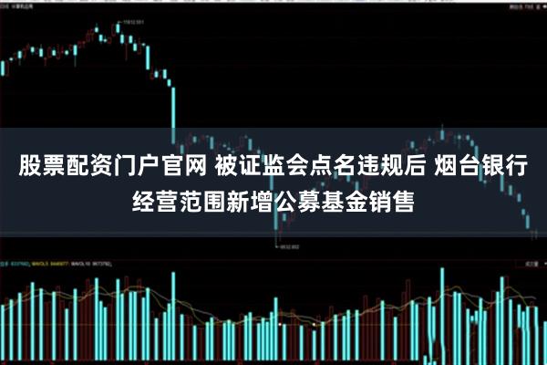 股票配资门户官网 被证监会点名违规后 烟台银行经营范围新增公募基金销售