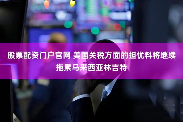 股票配资门户官网 美国关税方面的担忧料将继续拖累马来西亚林吉特