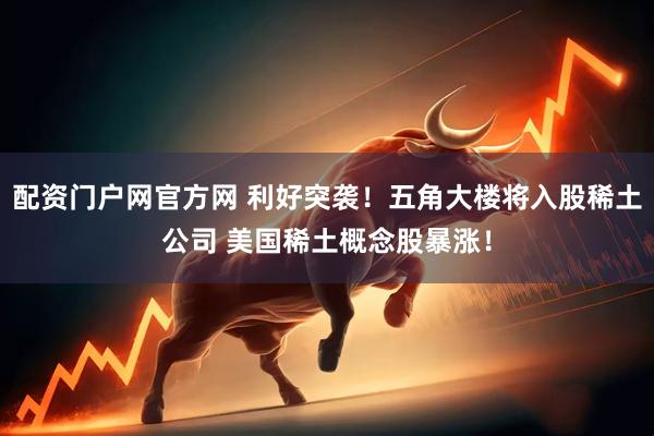 配资门户网官方网 利好突袭！五角大楼将入股稀土公司 美国稀土概念股暴涨！