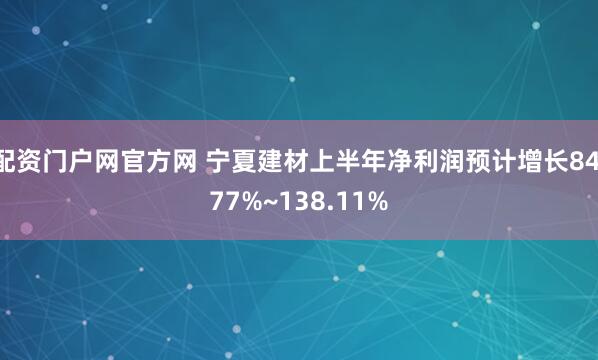 配资门户网官方网 宁夏建材上半年净利润预计增长84.77%~138.11%