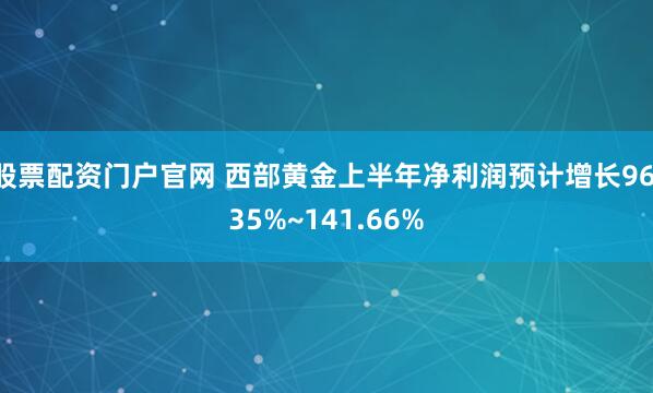 股票配资门户官网 西部黄金上半年净利润预计增长96.35%~141.66%
