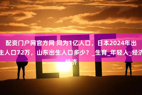 配资门户网官方网 同为1亿人口，日本2024年出生人口72万，山东出生人口多少？_生育_年轻人_经济