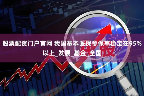 股票配资门户官网 我国基本医保参保率稳定在95%以上_发展_基金_全国