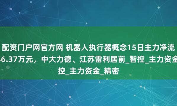 配资门户网官方网 机器人执行器概念15日主力净流出8486.37万元，中大力德、江苏雷利居前_智控_主力资金_精密