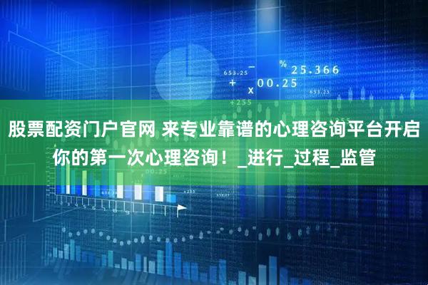 股票配资门户官网 来专业靠谱的心理咨询平台开启你的第一次心理咨询！_进行_过程_监管