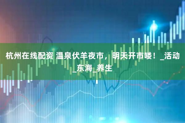 杭州在线配资 温泉伏羊夜市，明天开市喽！_活动_东海_养生
