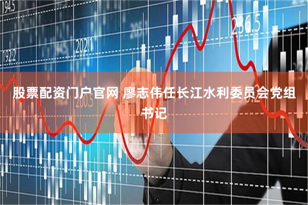 股票配资门户官网 廖志伟任长江水利委员会党组书记