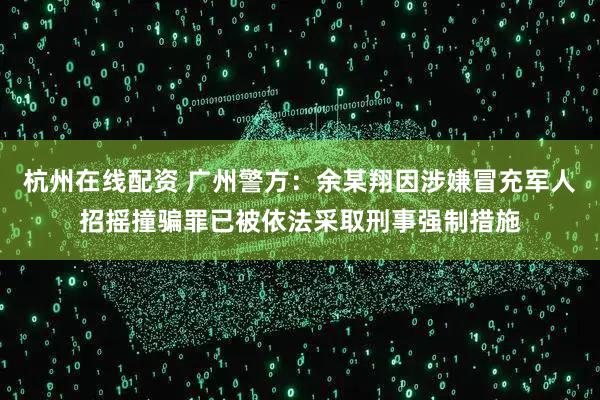 杭州在线配资 广州警方：余某翔因涉嫌冒充军人招摇撞骗罪已被依法采取刑事强制措施