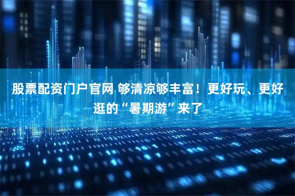 股票配资门户官网 够清凉够丰富！更好玩、更好逛的“暑期游”来了