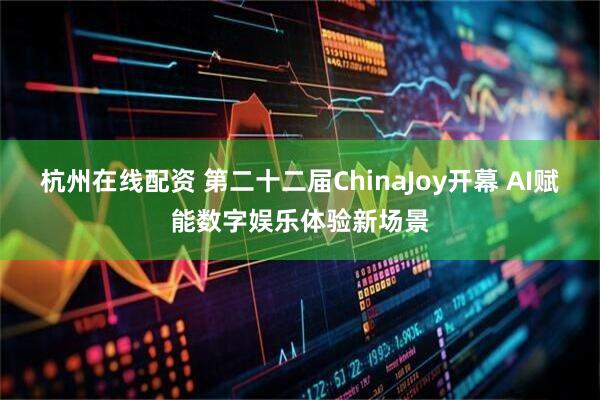 杭州在线配资 第二十二届ChinaJoy开幕 AI赋能数字娱乐体验新场景