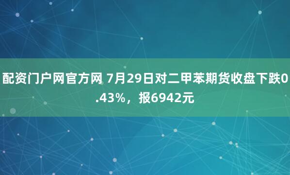 配资门户网官方网 7月29日对二甲苯期货收盘下跌0.43%，报6942元