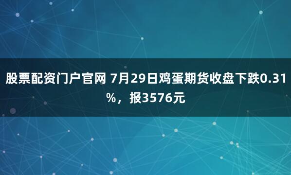 股票配资门户官网 7月29日鸡蛋期货收盘下跌0.31%，报3576元