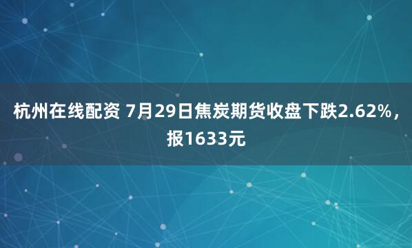 杭州在线配资 7月29日焦炭期货收盘下跌2.62%，报1633元