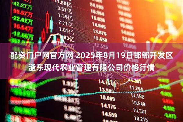 配资门户网官方网 2025年8月19日邯郸开发区滏东现代农业管理有限公司价格行情