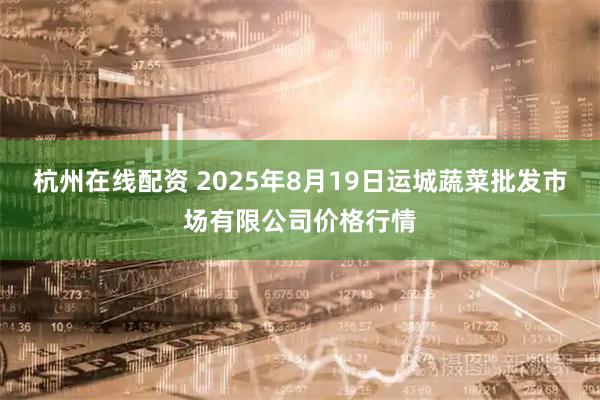 杭州在线配资 2025年8月19日运城蔬菜批发市场有限公司价格行情