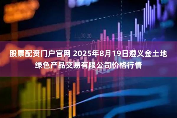 股票配资门户官网 2025年8月19日遵义金土地绿色产品交易有限公司价格行情